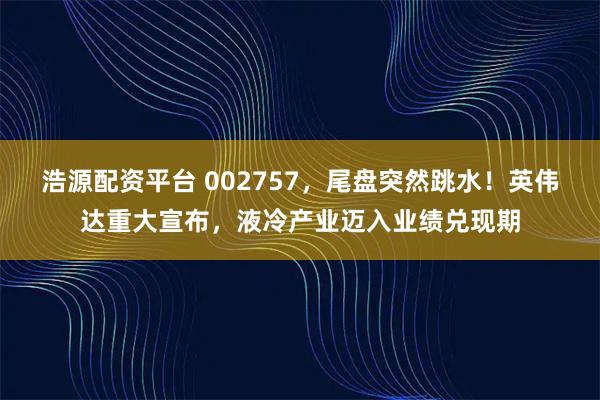 浩源配资平台 002757，尾盘突然跳水！英伟达重大宣布，液冷产业迈入业绩兑现期