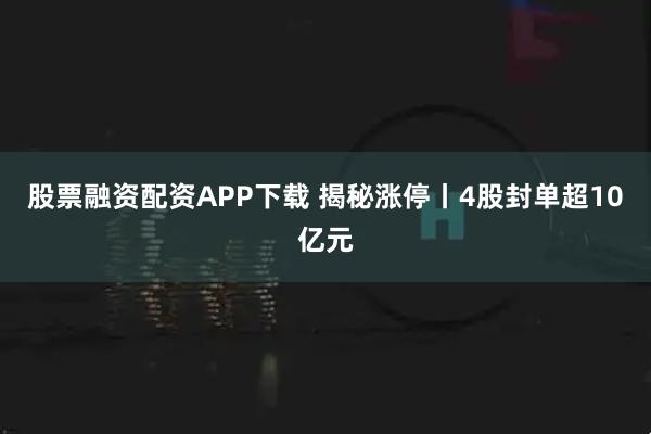 股票融资配资APP下载 揭秘涨停丨4股封单超10亿元
