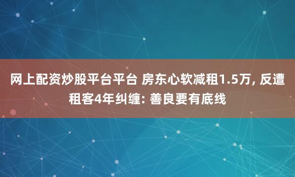网上配资炒股平台平台 房东心软减租1.5万, 反遭租客4年纠缠: 善良要有底线